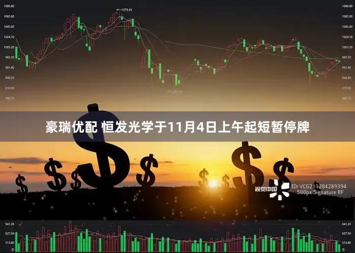 豪瑞优配 恒发光学于11月4日上午起短暂停牌