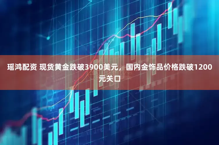 瑶鸿配资 现货黄金跌破3900美元，国内金饰品价格跌破1200元关口