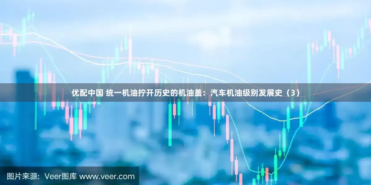 优配中国 统一机油拧开历史的机油盖：汽车机油级别发展史（3）